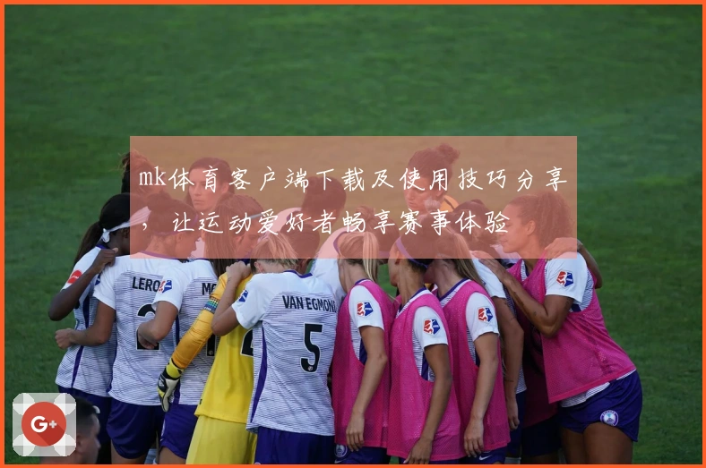 mk体育客户端下载及使用技巧分享，让运动爱好者畅享赛事体验