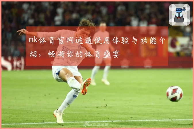 mk体育官网通道使用体验与功能介绍，畅游你的体育盛宴