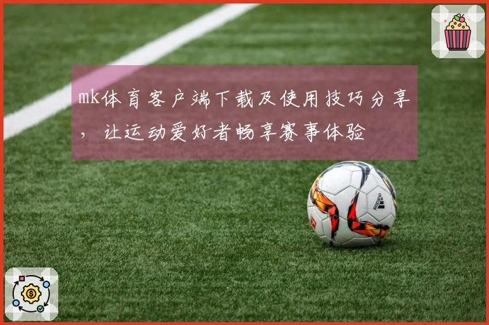 mk体育客户端下载及使用技巧分享，让运动爱好者畅享赛事体验