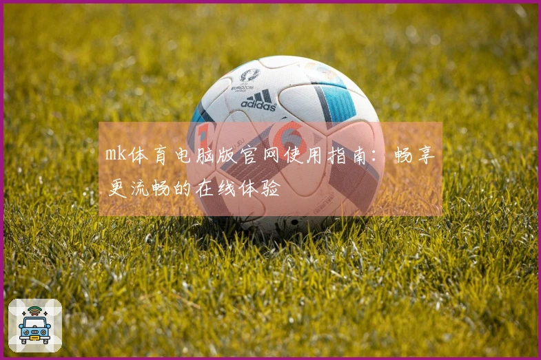 mk体育电脑版官网使用指南：畅享更流畅的在线体验