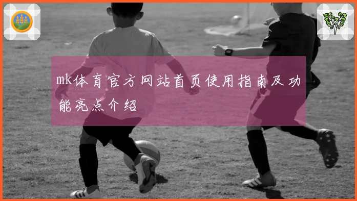 mk体育官方网站首页使用指南及功能亮点介绍