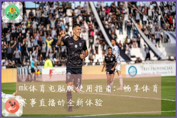 mk体育电脑版使用指南：畅享体育赛事直播的全新体验