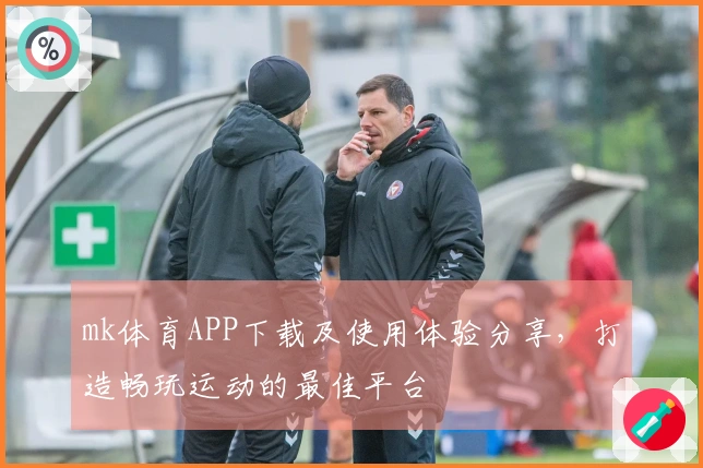 mk体育APP下载及使用体验分享，打造畅玩运动的最佳平台