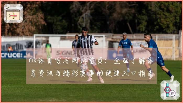 mk体育官方网站首页：全面了解体育资讯与精彩赛事的便捷入口指南