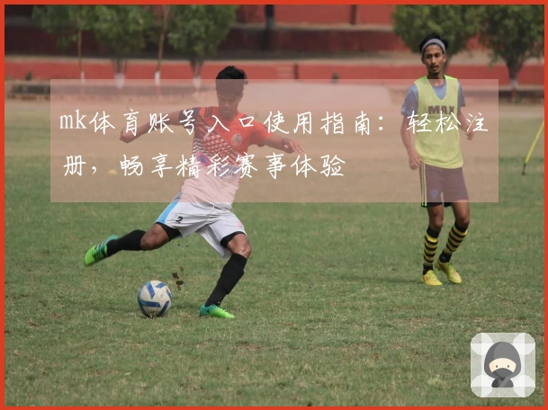 mk体育账号入口使用指南：轻松注册，畅享精彩赛事体验