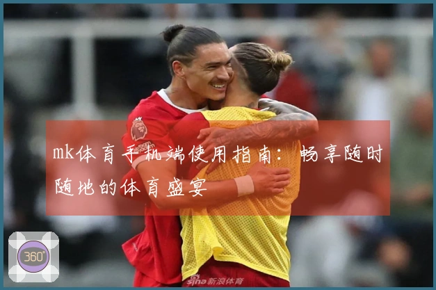 mk体育手机端使用指南：畅享随时随地的体育盛宴