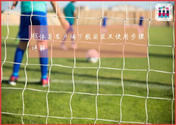 MK体育客户端下载安装及使用步骤详解