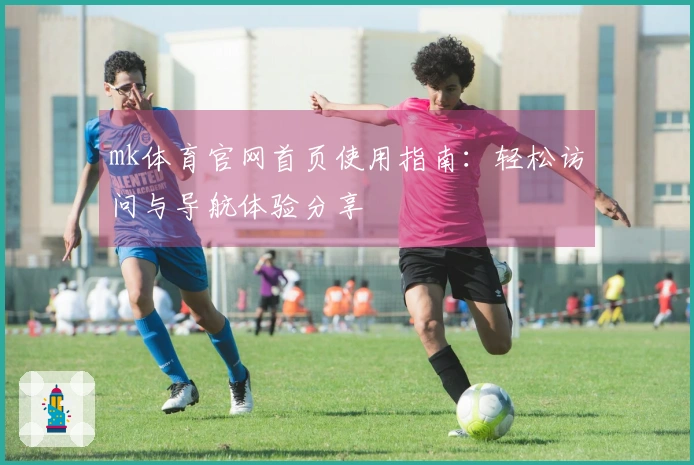 mk体育官网首页使用指南：轻松访问与导航体验分享