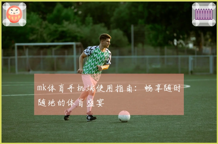 mk体育手机端使用指南：畅享随时随地的体育盛宴