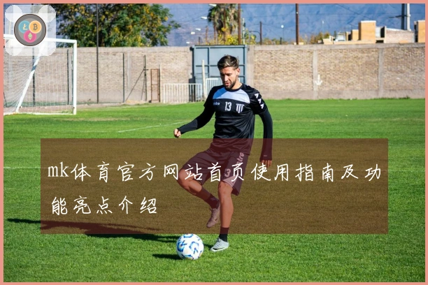 mk体育官方网站首页使用指南及功能亮点介绍