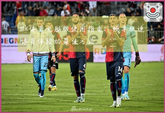 mk体育电脑版使用指南：畅享极速体育体验的最佳方式