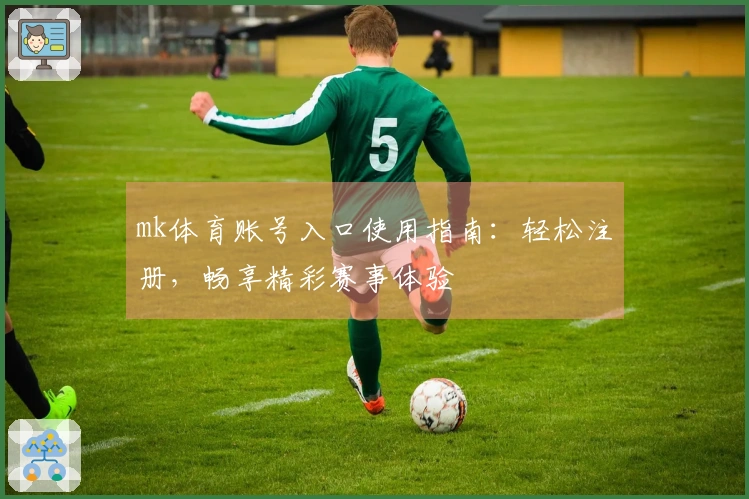 mk体育账号入口使用指南：轻松注册，畅享精彩赛事体验