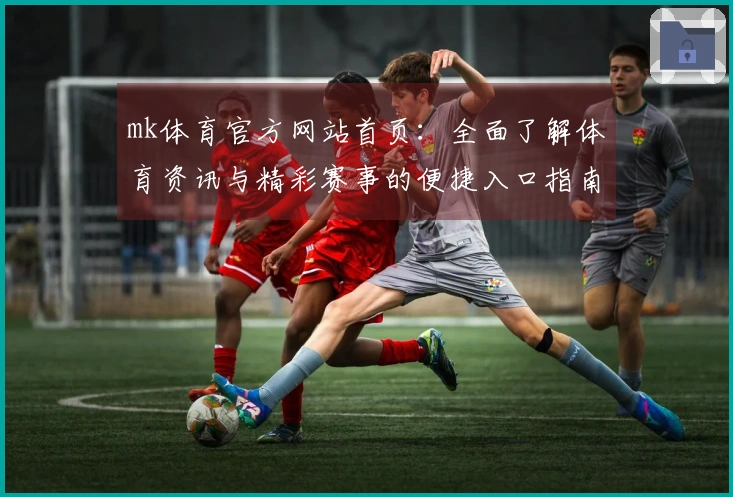 mk体育官方网站首页：全面了解体育资讯与精彩赛事的便捷入口指南