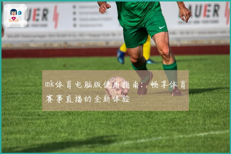mk体育电脑版使用指南：畅享体育赛事直播的全新体验